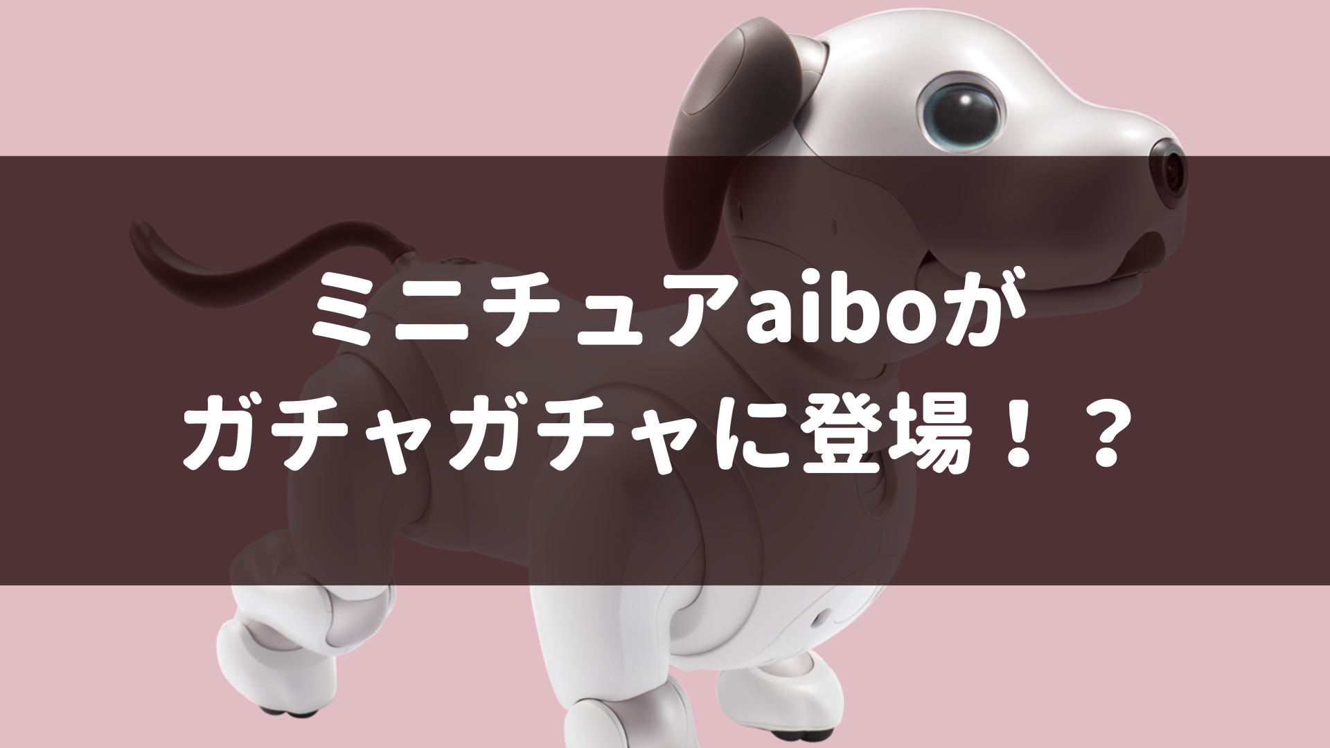 ミニチュアaiboがガチャガチャに 7月登場予定aiboデスクトップ